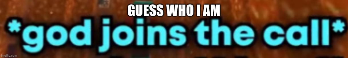 e | GUESS WHO I AM | image tagged in god joins the call | made w/ Imgflip meme maker