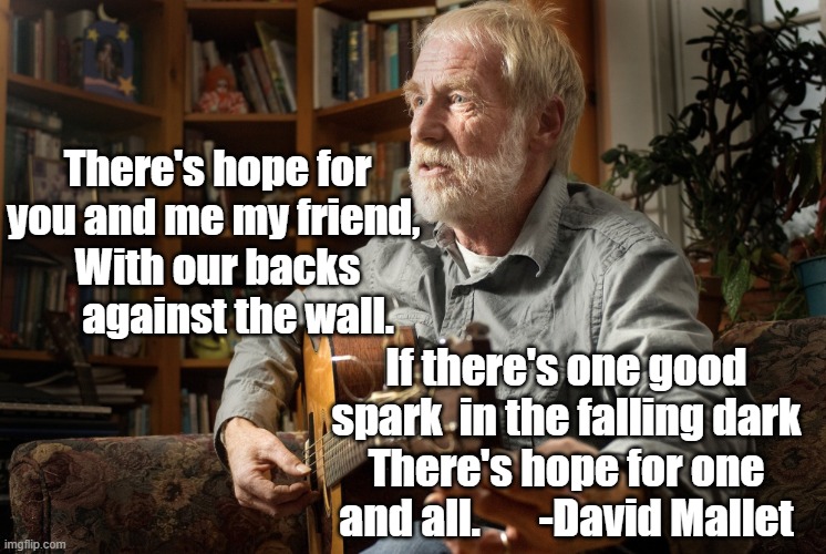 Hope for One and All | There's hope for you and me my friend, 
With our backs      against the wall. If there's one good spark  in the falling dark
There's hope for one and all.       -David Mallet | image tagged in hope,song lyrics,faith in humanity,optimism,great songwriters | made w/ Imgflip meme maker