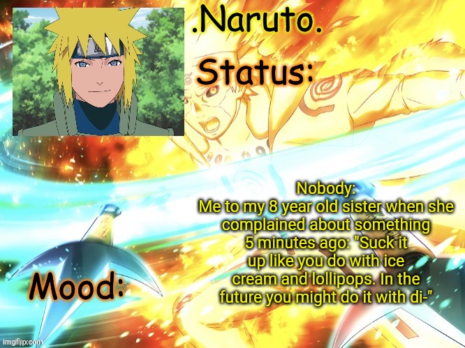 Hahaha why am I like this | Nobody:
Me to my 8 year old sister when she complained about something 5 minutes ago: "Suck it up like you do with ice cream and lollipops. In the future you might do it with di-" | image tagged in minato temp thanks gio | made w/ Imgflip meme maker