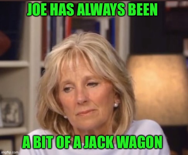 Jill Biden meme | JOE HAS ALWAYS BEEN A BIT OF A JACK WAGON | image tagged in jill biden meme | made w/ Imgflip meme maker