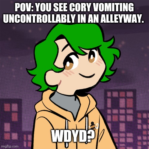 POV: YOU SEE CORY VOMITING UNCONTROLLABLY IN AN ALLEYWAY. WDYD? | made w/ Imgflip meme maker