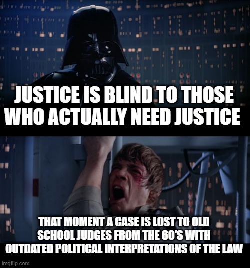 Star Wars No | JUSTICE IS BLIND TO THOSE WHO ACTUALLY NEED JUSTICE; THAT MOMENT A CASE IS LOST TO OLD SCHOOL JUDGES FROM THE 60'S WITH OUTDATED POLITICAL INTERPRETATIONS OF THE LAW | image tagged in memes,star wars no | made w/ Imgflip meme maker