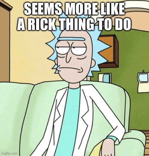 Rick Sanchez | SEEMS MORE LIKE A RICK THING TO DO | image tagged in rick sanchez | made w/ Imgflip meme maker
