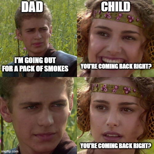 Anakin Padme 4 Panel | DAD; CHILD; I'M GOING OUT FOR A PACK OF SMOKES; YOU'RE COMING BACK RIGHT? YOU'RE COMING BACK RIGHT? | image tagged in anakin padme 4 panel | made w/ Imgflip meme maker