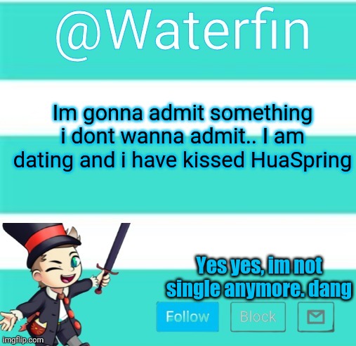 Waterfins Template | Im gonna admit something i dont wanna admit.. I am dating and i have kissed HuaSpring; Yes yes, im not single anymore. dang | image tagged in waterfins template | made w/ Imgflip meme maker