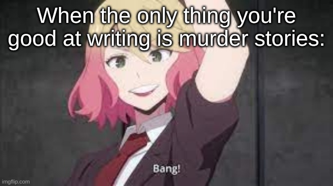 Cathy bang | When the only thing you're good at writing is murder stories: | image tagged in cathy bang | made w/ Imgflip meme maker