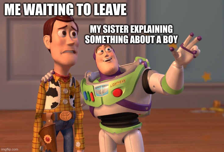 X, X Everywhere | ME WAITING TO LEAVE; MY SISTER EXPLAINING SOMETHING ABOUT A BOY | image tagged in memes,x x everywhere | made w/ Imgflip meme maker