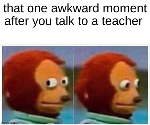 teachers | that one awkward moment after you talk to a teacher | image tagged in memes,monkey puppet | made w/ Imgflip meme maker