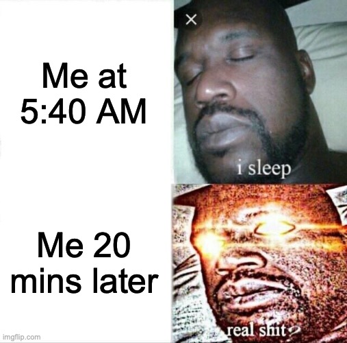 I sleep | Me at 5:40 AM; Me 20 mins later | image tagged in memes,sleeping shaq | made w/ Imgflip meme maker