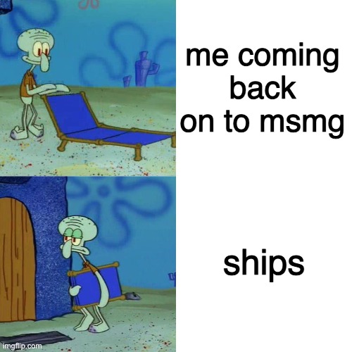Squidward chair | me coming back on to msmg; ships | image tagged in squidward chair | made w/ Imgflip meme maker