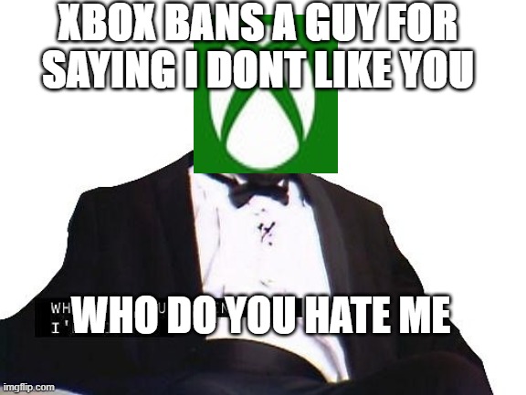 true lol | XBOX BANS A GUY FOR SAYING I DONT LIKE YOU; WHO DO YOU HATE ME | image tagged in why you booing me | made w/ Imgflip meme maker