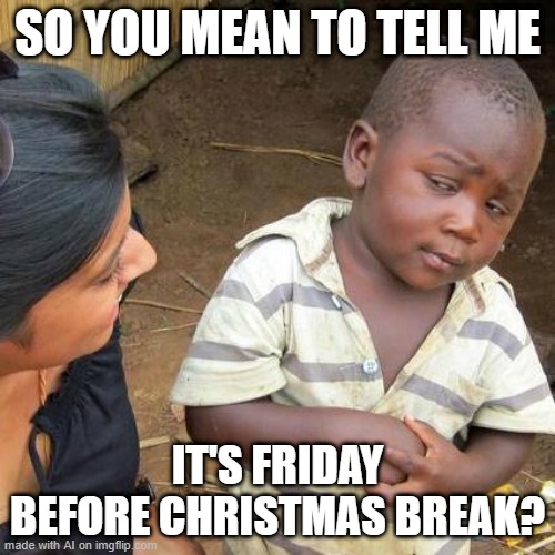 Third World Skeptical Kid | SO YOU MEAN TO TELL ME; IT'S FRIDAY BEFORE CHRISTMAS BREAK? | image tagged in memes,third world skeptical kid | made w/ Imgflip meme maker