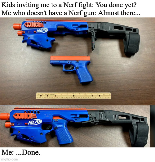 Wanna have a fight? | Kids inviting me to a Nerf fight: You done yet?
Me who doesn't have a Nerf gun: Almost there... Me: ...Done. | image tagged in nerf | made w/ Imgflip meme maker