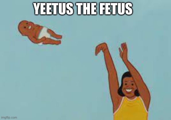 Yeetus the Fetus | YEETUS THE FETUS | image tagged in yeetus the fetus | made w/ Imgflip meme maker