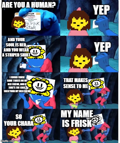 Frisk and Flowey be like: | YEP; ARE YOU A HUMAN? AND YOUR SOUL IS RED, AND YOU WEAR A STRIPED SHIRT; YEP; I FOUND THOSE SAME TRAITS ON MY OLD FRIEND, AND IF THAT'S THE CASE, THEN YOUR MY OLD FRIEND; THAT MAKES SENSE TO ME; MY NAME IS FRISK; SO YOUR CHARA | image tagged in patrick not my wallet,undertale,frisk,flowey | made w/ Imgflip meme maker