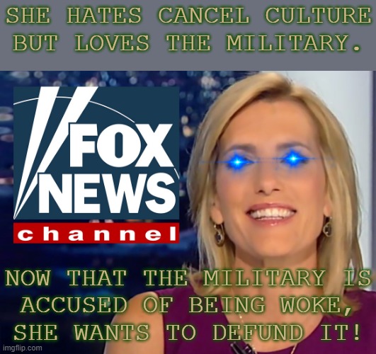 Based Laura Ingraham. | SHE HATES CANCEL CULTURE BUT LOVES THE MILITARY. NOW THAT THE MILITARY IS
ACCUSED OF BEING WOKE,
SHE WANTS TO DEFUND IT! | image tagged in laura ingraham fox news,woke,us military,cancelled | made w/ Imgflip meme maker