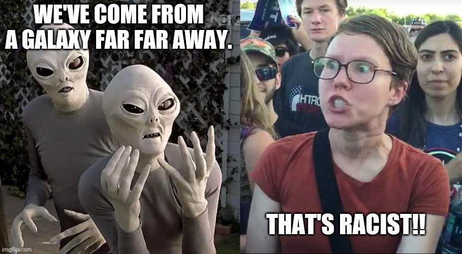Liberals are looking for signs of racist life. | WE'VE COME FROM A GALAXY FAR FAR AWAY. THAT'S RACIST!! | image tagged in memes | made w/ Imgflip meme maker