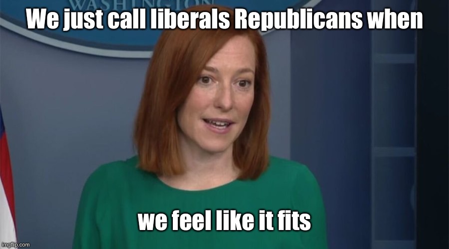 Circle Back Psaki | We just call liberals Republicans when we feel like it fits | image tagged in circle back psaki | made w/ Imgflip meme maker