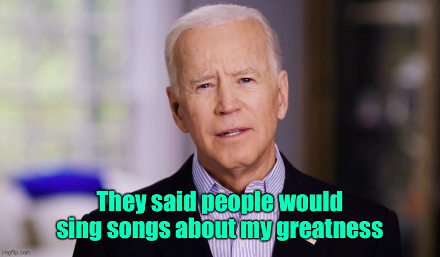 Joe Biden 2020 | They said people would sing songs about my greatness | image tagged in joe biden 2020 | made w/ Imgflip meme maker