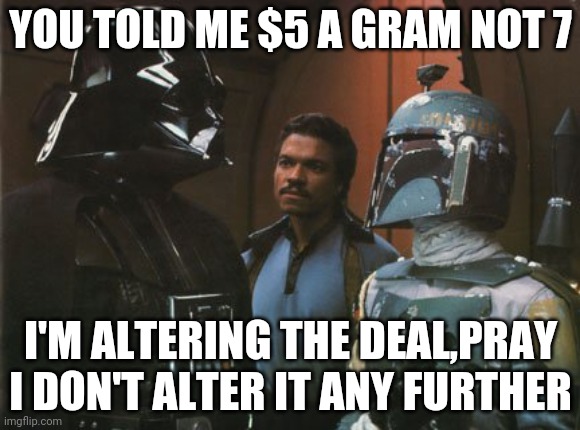 Star Wars Darth Vader Altering the Deal  | YOU TOLD ME $5 A GRAM NOT 7; I'M ALTERING THE DEAL,PRAY I DON'T ALTER IT ANY FURTHER | image tagged in star wars darth vader altering the deal | made w/ Imgflip meme maker