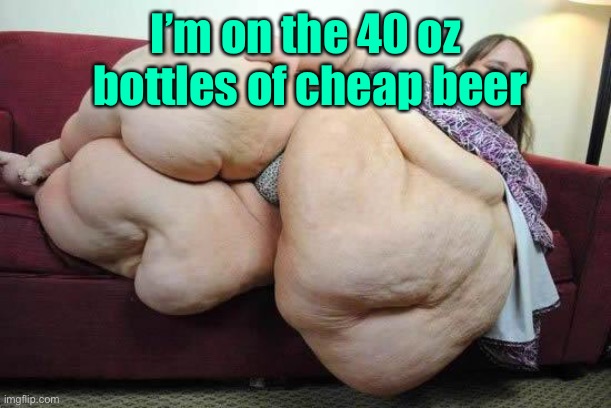 fat girl | I’m on the 40 oz  bottles of cheap beer | image tagged in fat girl | made w/ Imgflip meme maker