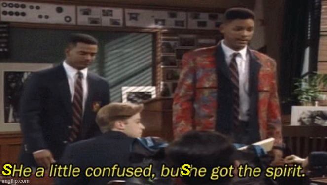 Fresh prince He a little confused, but he got the spirit. | s                              s | image tagged in fresh prince he a little confused but he got the spirit | made w/ Imgflip meme maker