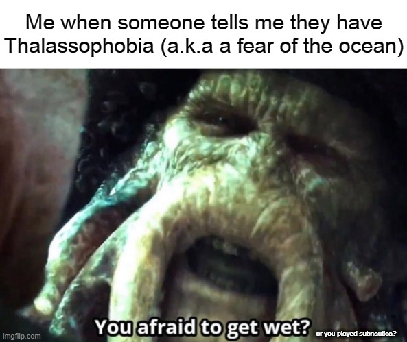 hah | Me when someone tells me they have Thalassophobia (a.k.a a fear of the ocean); or you played subnautica? | image tagged in afraid to get wet,thalassophobia,tag in all caps,oh wow are you actually reading these tags | made w/ Imgflip meme maker