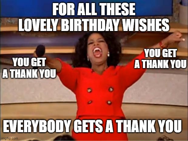 Birthday wish thank you | FOR ALL THESE LOVELY BIRTHDAY WISHES; YOU GET A THANK YOU; YOU GET A THANK YOU; EVERYBODY GETS A THANK YOU | image tagged in everybody gets one | made w/ Imgflip meme maker