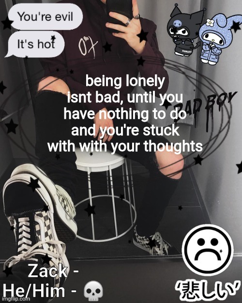 Zack | being lonely isnt bad, until you have nothing to do and you're stuck with with your thoughts | image tagged in zack | made w/ Imgflip meme maker