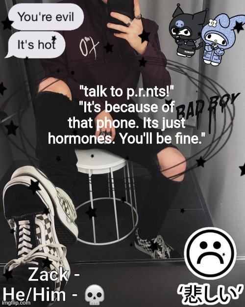Zack | "talk to p.r.nts!"
"It's because of that phone. Its just hormones. You'll be fine." | image tagged in zack | made w/ Imgflip meme maker