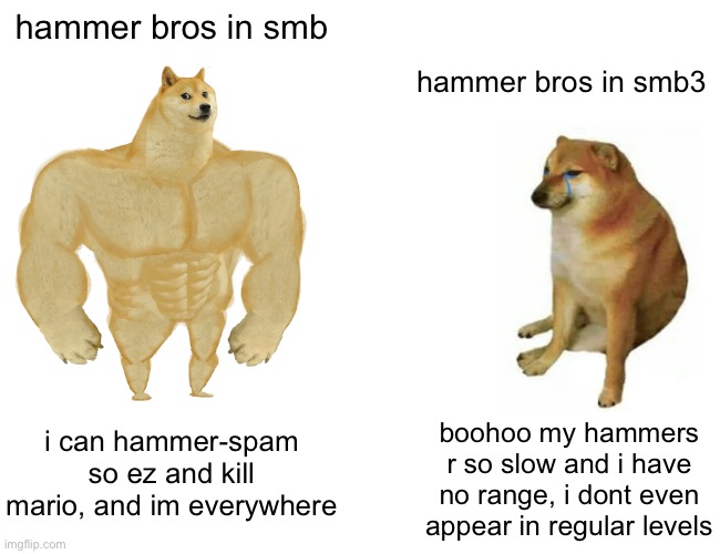 smb3 hammer bros are pathetic | hammer bros in smb; hammer bros in smb3; i can hammer-spam so ez and kill mario, and im everywhere; boohoo my hammers r so slow and i have no range, i dont even appear in regular levels | image tagged in memes,buff doge vs cheems,smb3 hammer bros are weak | made w/ Imgflip meme maker