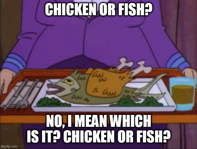 CHICKEN OR FISH? NO, I MEAN WHICH IS IT? CHICKEN OR FISH? | made w/ Imgflip meme maker