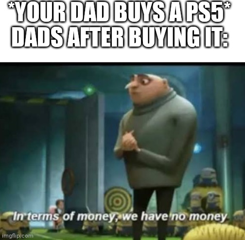 In terms of money, we have no money | *YOUR DAD BUYS A PS5*
DADS AFTER BUYING IT: | image tagged in in terms of money | made w/ Imgflip meme maker