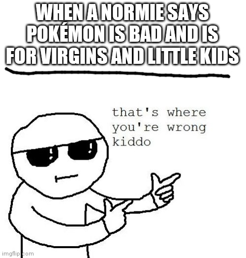 This meme was created to defend the Pokémon franchise | WHEN A NORMIE SAYS POKÉMON IS BAD AND IS FOR VIRGINS AND LITTLE KIDS | image tagged in that's where you're wrong kiddo,pokemon | made w/ Imgflip meme maker