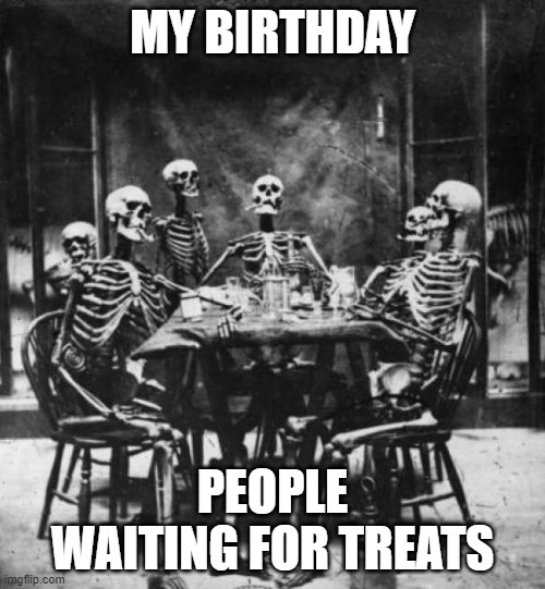 birthday treat wait | MY BIRTHDAY; PEOPLE WAITING FOR TREATS | image tagged in skeletons,birthday,treats | made w/ Imgflip meme maker