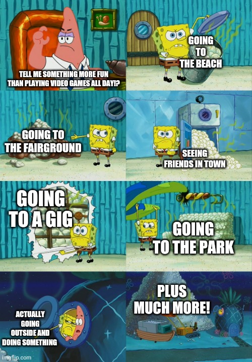 Spongebob diapers meme | GOING TO THE BEACH; TELL ME SOMETHING MORE FUN THAN PLAYING VIDEO GAMES ALL DAY!? GOING TO THE FAIRGROUND; SEEING FRIENDS IN TOWN; GOING TO A GIG; GOING TO THE PARK; PLUS MUCH MORE! ACTUALLY GOING OUTSIDE AND DOING SOMETHING | image tagged in spongebob diapers meme,memes | made w/ Imgflip meme maker