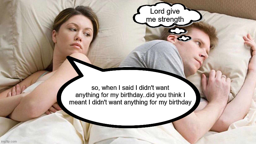 No means Yes | Lord give me strength; so, when I said I didn't want anything for my birthday..did you think I meant I didn't want anything for my birthday | image tagged in arguing,married | made w/ Imgflip meme maker