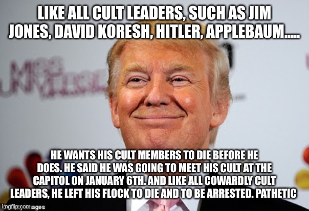 Donald trump approves | LIKE ALL CULT LEADERS, SUCH AS JIM JONES, DAVID KORESH, HITLER, APPLEBAUM….. HE WANTS HIS CULT MEMBERS TO DIE BEFORE HE DOES. HE SAID HE WAS GOING TO MEET HIS CULT AT THE CAPITOL ON JANUARY 6TH. AND LIKE ALL COWARDLY CULT LEADERS, HE LEFT HIS FLOCK TO DIE AND TO BE ARRESTED. PATHETIC | image tagged in donald trump approves | made w/ Imgflip meme maker