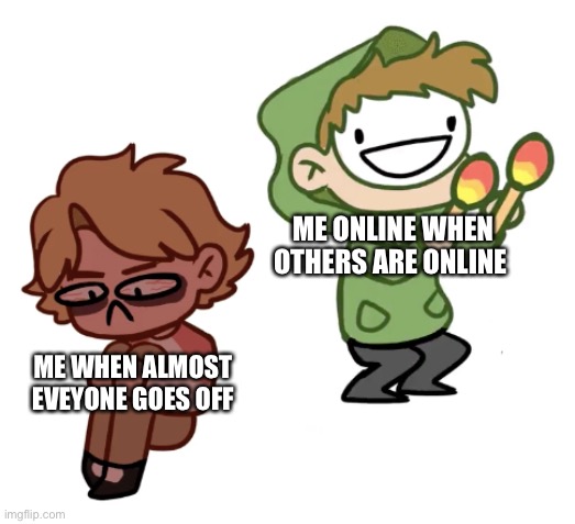 Dream with Maracas | ME ONLINE WHEN OTHERS ARE ONLINE; ME WHEN ALMOST EVEYONE GOES OFF | image tagged in dream with maracas | made w/ Imgflip meme maker