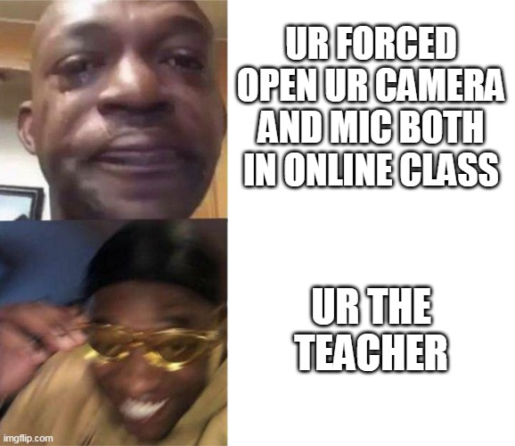 Black Guy Crying and Black Guy Laughing | UR FORCED OPEN UR CAMERA AND MIC BOTH IN ONLINE CLASS; UR THE TEACHER | image tagged in black guy crying and black guy laughing | made w/ Imgflip meme maker