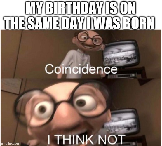 Coincidence, I THINK NOT | MY BIRTHDAY IS ON THE SAME DAY I WAS BORN | image tagged in coincidence i think not | made w/ Imgflip meme maker
