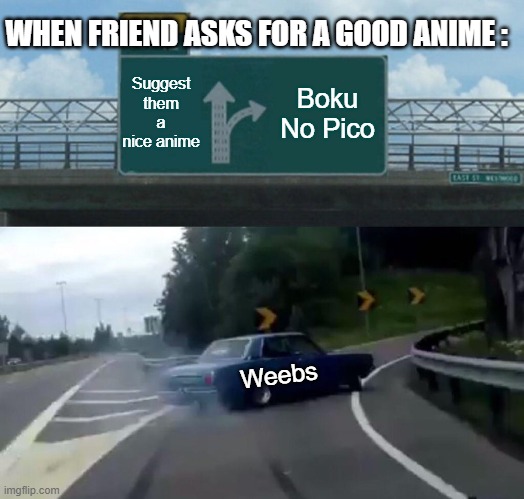 Its a trap newbies!! | WHEN FRIEND ASKS FOR A GOOD ANIME :; Suggest them a nice anime; Boku No Pico; Weebs | image tagged in memes,left exit 12 off ramp,weebs | made w/ Imgflip meme maker