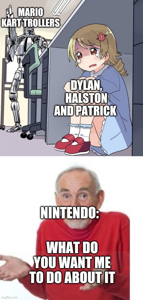 MARIO KART TROLLERS; DYLAN, HALSTON AND PATRICK; NINTENDO:; WHAT DO YOU WANT ME TO DO ABOUT IT | image tagged in anime girl hiding from terminator,i guess ill die | made w/ Imgflip meme maker