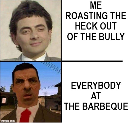 yes | ME ROASTING THE HECK OUT OF THE BULLY; EVERYBODY AT THE BARBEQUE | image tagged in mr bean confused,memes,fun,funny memes,lol,too many tags | made w/ Imgflip meme maker