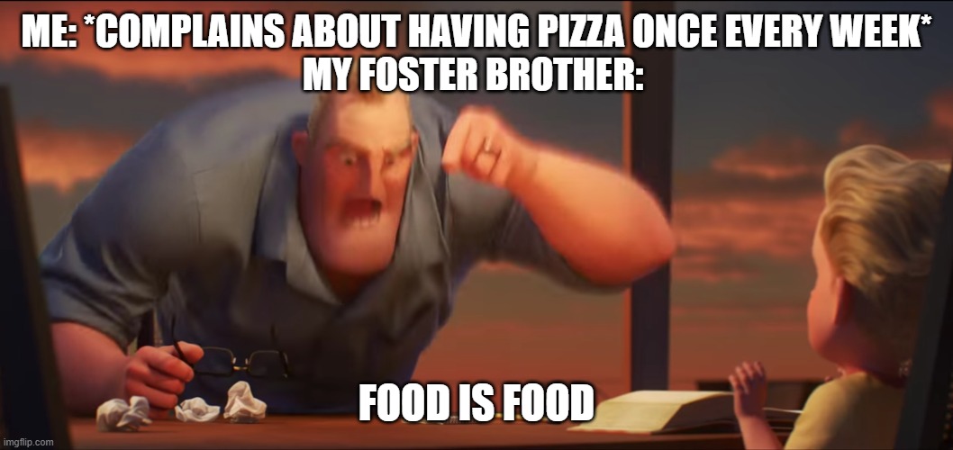 Food Is Food | ME: *COMPLAINS ABOUT HAVING PIZZA ONCE EVERY WEEK*
MY FOSTER BROTHER:; FOOD IS FOOD | image tagged in math is math | made w/ Imgflip meme maker