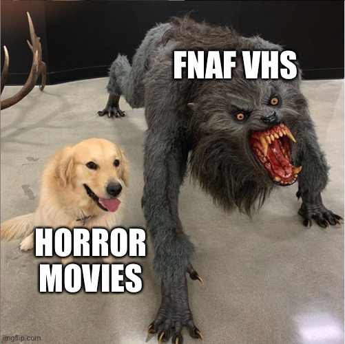 It’s relatable | FNAF VHS; HORROR MOVIES | image tagged in dog vs werewolf,fnaf,fnaf vhs,horror movie | made w/ Imgflip meme maker