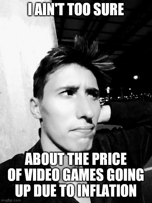 Stephen M. Green Isn't Too Sure About Video Game Prices Going Up Due To Inflation | I AIN'T TOO SURE; ABOUT THE PRICE OF VIDEO GAMES GOING UP DUE TO INFLATION | image tagged in stephen m green isn't too sure about x or y,stephenmgreen,youtubers,actors,artists,2020 | made w/ Imgflip meme maker