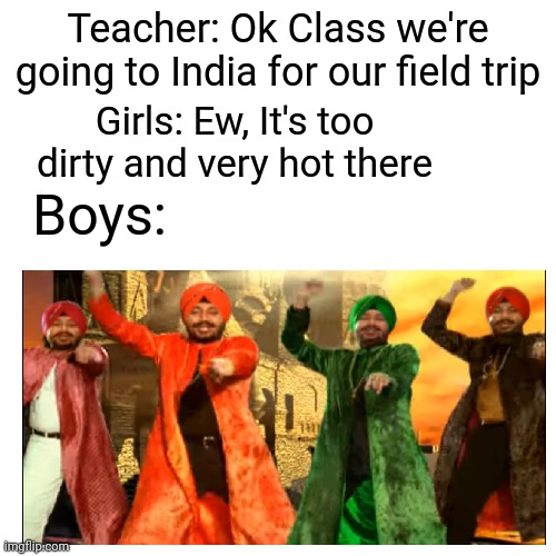 Tunak Tunak Tun Tunak Tunak Tun Tunak Tunak Tun Da da da | Teacher: Ok Class we're going to India for our field trip; Girls: Ew, It's too dirty and very hot there; Boys: | image tagged in memes,blank transparent square,boys vs girls,tunak tunak tun,india,song | made w/ Imgflip meme maker