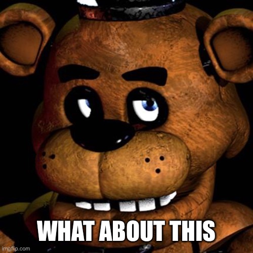 FREDDY FAZBEAR | WHAT ABOUT THIS | image tagged in freddy fazbear | made w/ Imgflip meme maker