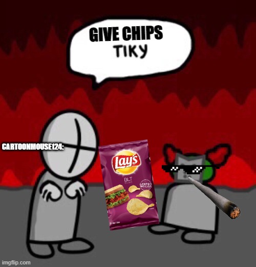 tiky | GIVE CHIPS; CARTOONMOUSE124: | image tagged in tiky | made w/ Imgflip meme maker